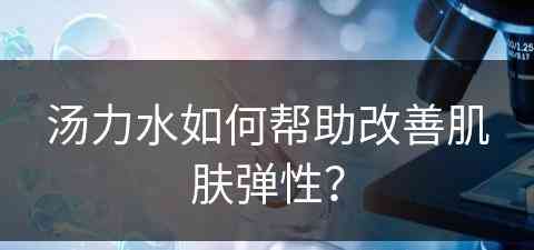 汤力水如何帮助改善肌肤弹性？